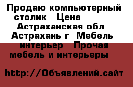 Продаю компьютерный столик › Цена ­ 1 200 - Астраханская обл., Астрахань г. Мебель, интерьер » Прочая мебель и интерьеры   